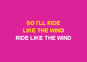 SO I'LL RIDE
LIKE THE WIND

RIDE LIKE THE WIND