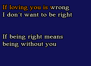 If loving you is wrong
I don't want to be right

If being right means
being without you