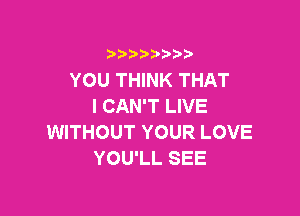 i b)bi b

YOU THINK THAT
I CAN'T LIVE

WITHOUT YOUR LOVE
YOU'LL SEE