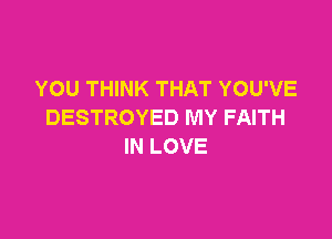 YOU THINK THAT YOU'VE
DESTROYED MY FAITH

IN LOVE