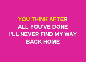 YOU THINK AFTER
ALL YOU'VE DONE

I'LL NEVER FIND MY WAY
BACK HOME