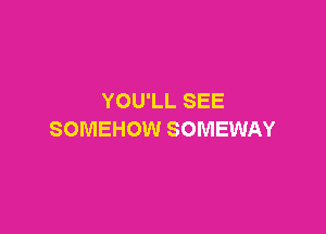 YOU'LL SEE

SOMEHOW SOMEWAY