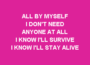 ALL BY MYSELF
I DON'T NEED
ANYONE AT ALL
I KNOW I'LL SURVIVE
I KNOW I'LL STAY ALIVE

g