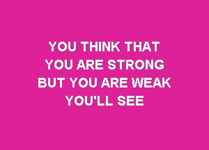 YOU THINK THAT
YOU ARE STRONG

BUT YOU ARE WEAK
YOU'LL SEE
