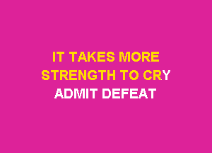 IT TAKES MORE
STRENGTH TO CRY

ADMIT DEFEAT