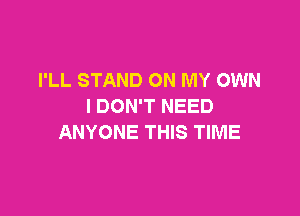 I'LL STAND ON MY OWN
I DON'T NEED

ANYONE THIS TIME
