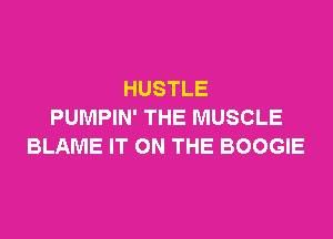 HUSTLE
PUMPIN' THE MUSCLE

BLAME IT ON THE BOOGIE