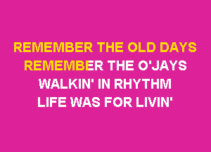 REMEMBER THE OLD DAYS
REMEMBER THE O'JAYS
WALKIN' IN RHYTHM
LIFE WAS FOR LIVIN'