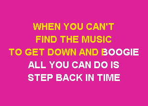 WHEN YOU CAN'T
FIND THE MUSIC
TO GET DOWN AND BOOGIE
ALL YOU CAN DO IS
STEP BACK IN TIME