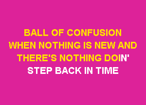 BALL 0F CONFUSION
WHEN NOTHING IS NEW AND
THERE'S NOTHING DOIN'
STEP BACK IN TIME