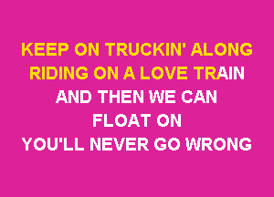 KEEP ON TRUCKIN' ALONG
RIDING ON A LOVE TRAIN
AND THEN WE CAN
FLOAT 0N
YOU'LL NEVER G0 WRONG