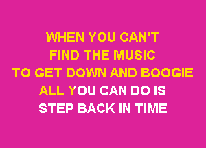 WHEN YOU CAN'T
FIND THE MUSIC
TO GET DOWN AND BOOGIE
ALL YOU CAN DO IS
STEP BACK IN TIME