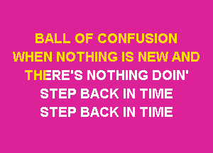 BALL 0F CONFUSION
WHEN NOTHING IS NEW AND
THERE'S NOTHING DOIN'
STEP BACK IN TIME
STEP BACK IN TIME
