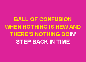 BALL 0F CONFUSION
WHEN NOTHING IS NEW AND
THERE'S NOTHING DOIN'
STEP BACK IN TIME