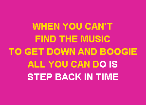 WHEN YOU CAN'T
FIND THE MUSIC
TO GET DOWN AND BOOGIE
ALL YOU CAN DO IS
STEP BACK IN TIME