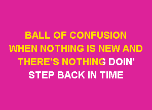 BALL 0F CONFUSION
WHEN NOTHING IS NEW AND
THERE'S NOTHING DOIN'
STEP BACK IN TIME