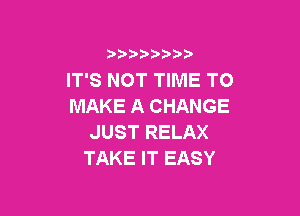)  )

IT'S NOT TIME TO
MAKE A CHANGE

JUST RELAX
TAKE IT EASY
