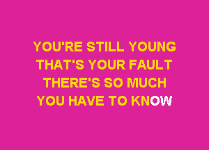 YOU'RE STILL YOUNG
THAT'S YOUR FAULT

THERE'S SO MUCH
YOU HAVE TO KNOW