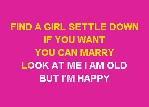 FIND A GIRL SETTLE DOWN
IF YOU WANT
YOU CAN MARRY
LOOK AT ME I AM OLD
BUT I'M HAPPY