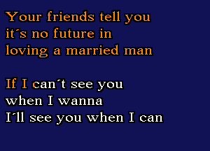 Your friends tell you
it's no future in
loving a married man

If I can't see you
When I wanna

I'll see you when I can