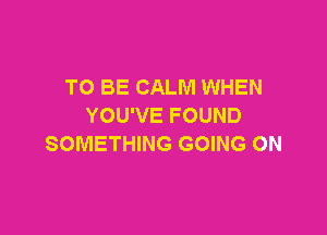 TO BE CALM WHEN
YOU'VE FOUND

SOMETHING GOING ON