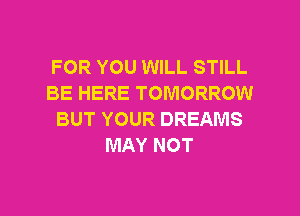FOR YOU WILL STILL
BE HERE TOMORROW
BUT YOUR DREAMS
MAY NOT