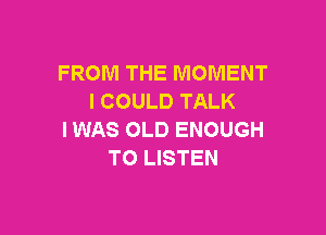 FROM THE MOMENT
I COULD TALK

I WAS OLD ENOUGH
TO LISTEN