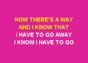 NOW THERE'S A WAY
AND I KNOW THAT

I HAVE TO GO AWAY
I KNOW I HAVE TO GO