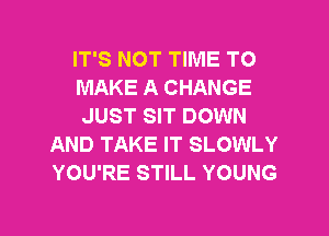 IT'S NOT TIME TO
MAKE A CHANGE
JUST SIT DOWN
AND TAKE IT SLOWLY
YOU'RE STILL YOUNG

g