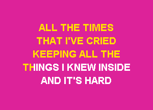 ALL THE TIMES
THAT I'VE CRIED
KEEPING ALL THE
THINGS I KNEW INSIDE
AND IT'S HARD