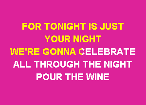 FOR TONIGHT IS JUST
YOUR NIGHT
WE'RE GONNA CELEBRATE
ALL THROUGH THE NIGHT
POUR THE WINE