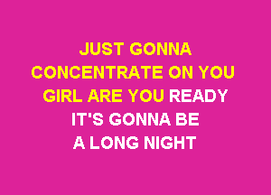 JUST GONNA
CONCENTRATE ON YOU
GIRL ARE YOU READY

IT'S GONNA BE
A LONG NIGHT