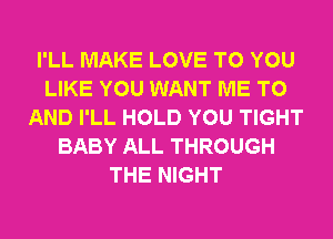 I'LL MAKE LOVE TO YOU
LIKE YOU WANT ME TO
AND I'LL HOLD YOU TIGHT
BABY ALL THROUGH
THE NIGHT