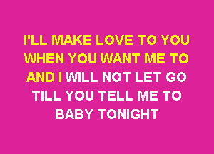 I'LL MAKE LOVE TO YOU
WHEN YOU WANT ME TO
AND I WILL NOT LET G0
TILL YOU TELL ME TO
BABY TONIGHT