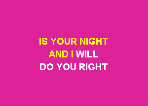 IS YOUR NIGHT

AND I WILL
DO YOU RIGHT