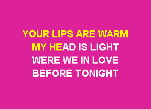 YOUR LIPS ARE WARM
MY HEAD IS LIGHT
WERE WE IN LOVE
BEFORE TONIGHT