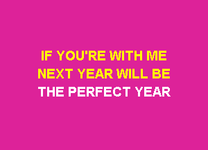 IF YOU'RE WITH ME
NEXT YEAR WILL BE
THE PERFECT YEAR

g