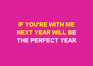 IF YOU'RE WITH ME
NEXT YEAR WILL BE
THE PERFECT YEAR

g