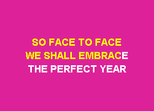 SO FACE TO FACE
WE SHALL EMBRACE
THE PERFECT YEAR

g