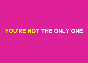 YOU'RE NOT THE ONLY ONE