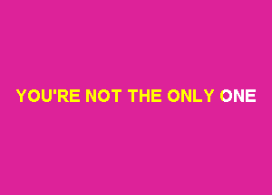 YOU'RE NOT THE ONLY ONE
