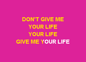 DON'T GIVE ME
YOUR LIFE

YOUR LIFE
GIVE ME YOUR LIFE