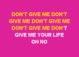 DON'T GIVE ME DON'T
GIVE ME DON'T GIVE ME
DON'T GIVE ME DON'T
GIVE ME YOUR LIFE
OH NO