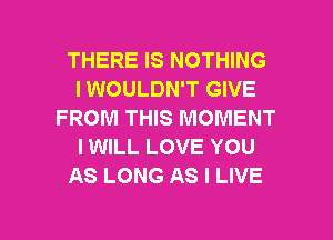 THERE IS NOTHING
I WOULDN'T GIVE
FROM THIS MOMENT
IWILL LOVE YOU
AS LONG AS I LIVE

g