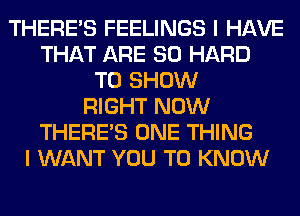 THERE'S FEELINGS I HAVE
THAT ARE SO HARD
TO SHOW
RIGHT NOW
THERE'S ONE THING
I WANT YOU TO KNOW