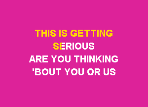 THIS IS GETTING
SERIOUS

ARE YOU THINKING
'BOUT YOU OR US