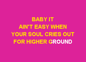 BABY IT
AIN'T EASY WHEN

YOUR SOUL CRIES OUT
FOR HIGHER GROUND