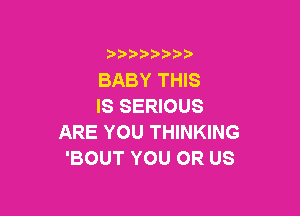 )  )

BABY THIS
IS SERIOUS

ARE YOU THINKING
'BOUT YOU OR US