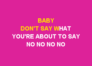 BABY
DON'T SAY WHAT

YOU'RE ABOUT TO SAY
NO N0 NO NO