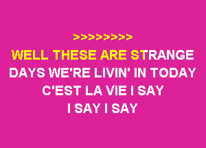 IIIIIIII

WELL THESE ARE STRANGE
DAYS WE'RE LIVIN' IN TODAY
C'EST LA VIE I SAY
I SAY I SAY